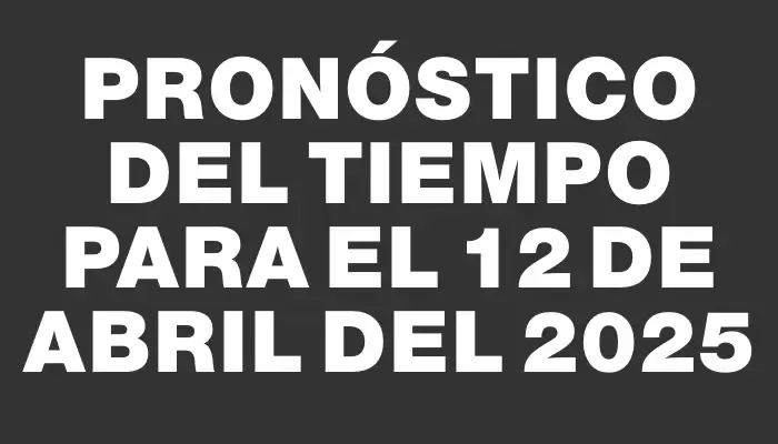 Pronóstico del tiempo para el 12 de abril del 2025