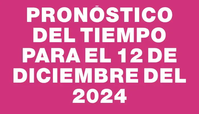 Pronóstico del tiempo para el 12 de diciembre del 2024