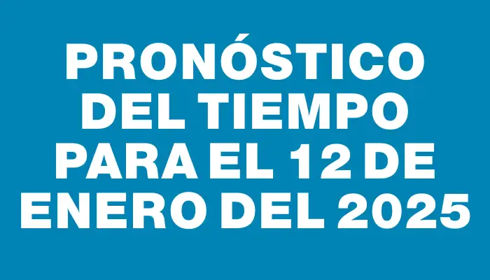 Pronóstico del tiempo para el 12 de enero del 2025