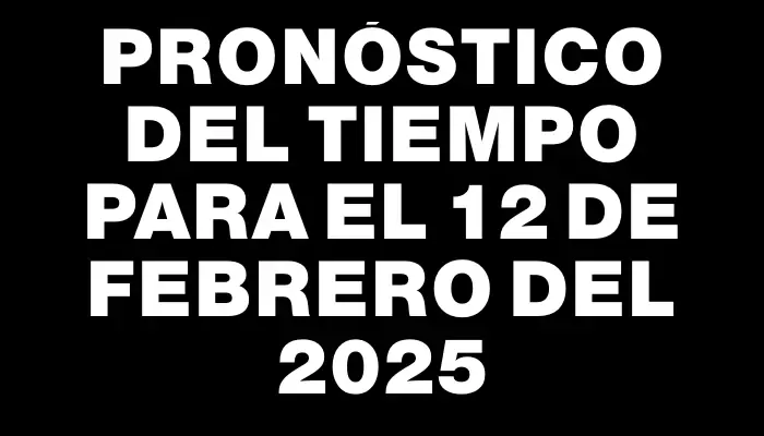 Pronóstico del tiempo para el 12 de febrero del 2025