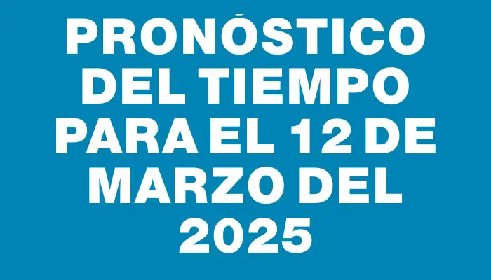 Pronóstico del tiempo para el 12 de marzo del 2025