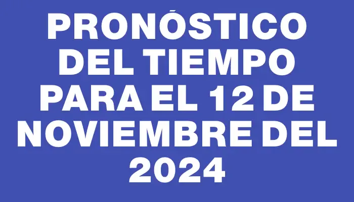 Pronóstico del tiempo para el 12 de noviembre del 2024