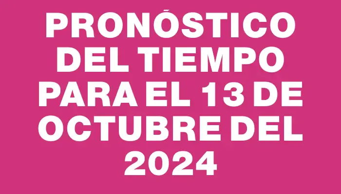 Pronóstico del tiempo para el 13 de octubre del 2024