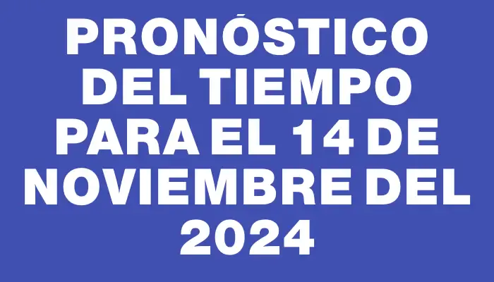 Pronóstico del tiempo para el 14 de noviembre del 2024