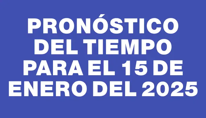 Pronóstico del tiempo para el 15 de enero del 2025