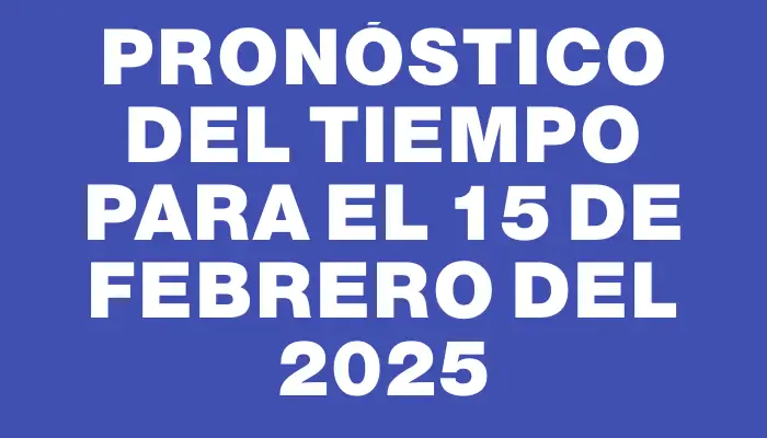 Pronóstico del tiempo para el 15 de febrero del 2025