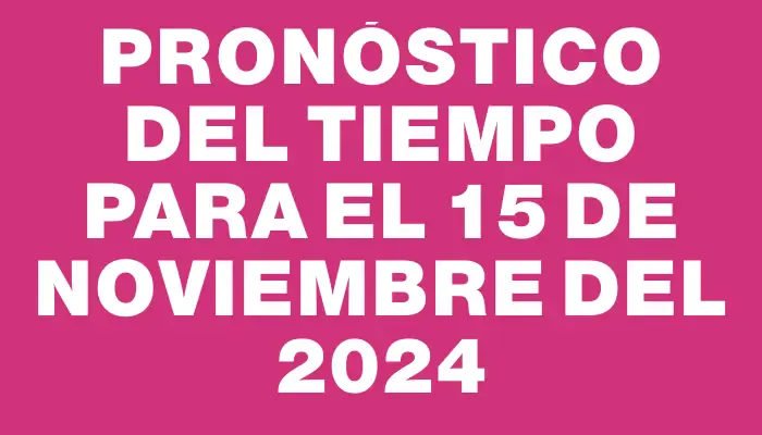 Pronóstico del tiempo para el 15 de noviembre del 2024