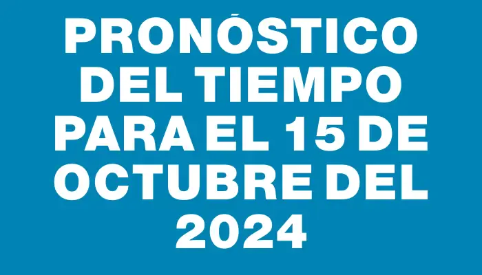 Pronóstico del tiempo para el 15 de octubre del 2024