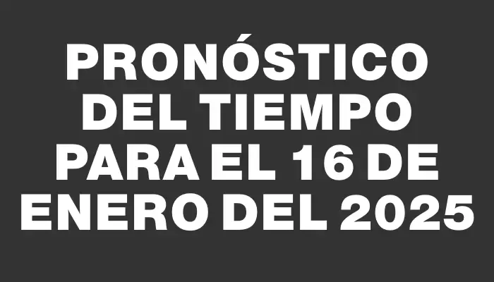 Pronóstico del tiempo para el 16 de enero del 2025