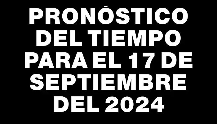 Pronóstico del tiempo para el 17 de septiembre del 2024