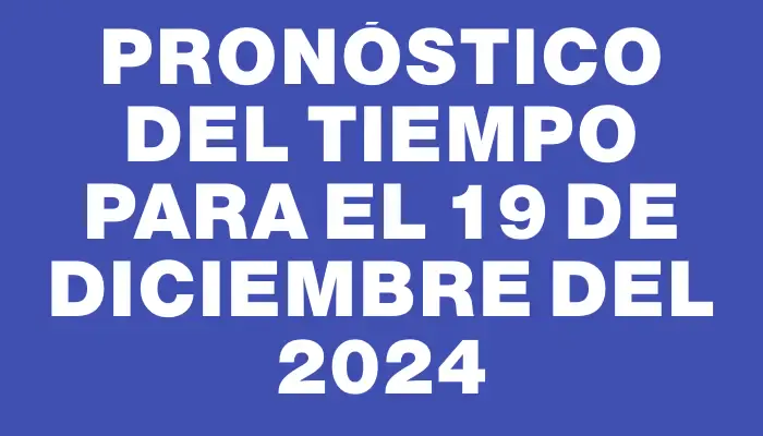 Pronóstico del tiempo para el 19 de diciembre del 2024