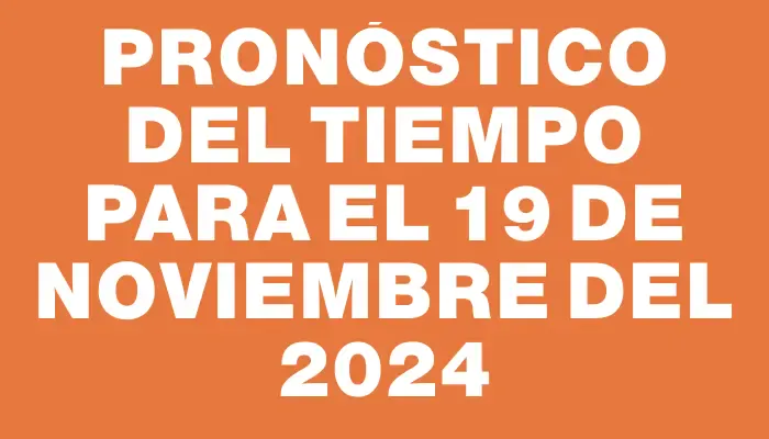 Pronóstico del tiempo para el 19 de noviembre del 2024