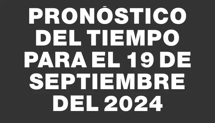 Pronóstico del tiempo para el 19 de septiembre del 2024