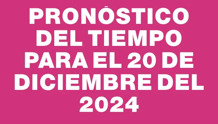 Pronóstico del tiempo para el 20 de diciembre del 2024