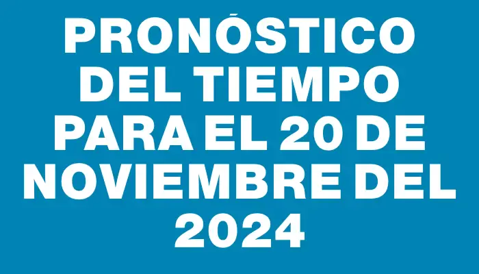 Pronóstico del tiempo para el 20 de noviembre del 2024