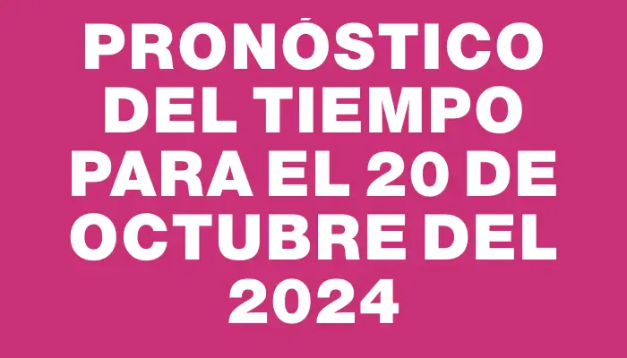 Pronóstico del tiempo para el 20 de octubre del 2024