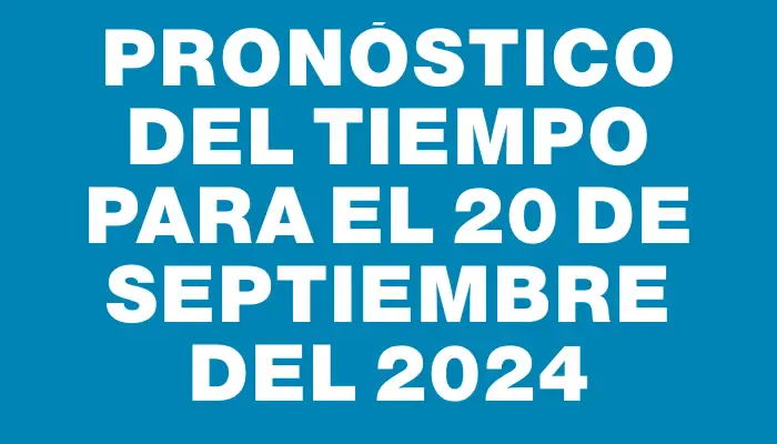 Pronóstico del tiempo para el 20 de septiembre del 2024