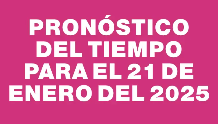 Pronóstico del tiempo para el 21 de enero del 2025