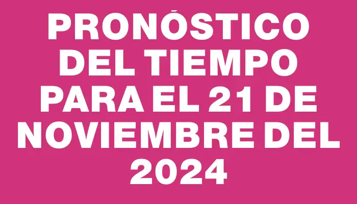 Pronóstico del tiempo para el 21 de noviembre del 2024