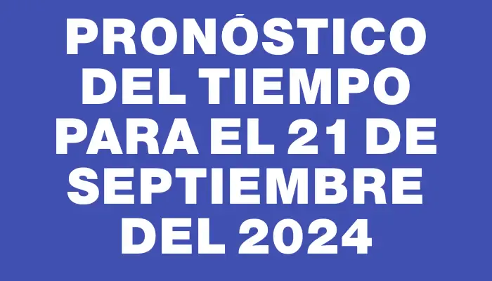 Pronóstico del tiempo para el 21 de septiembre del 2024