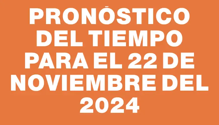 Pronóstico del tiempo para el 22 de noviembre del 2024