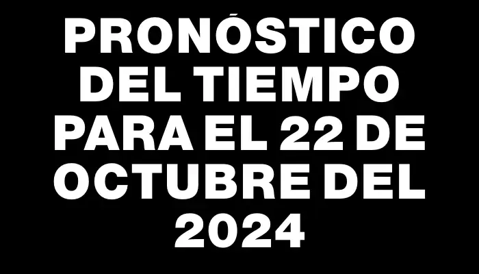 Pronóstico del tiempo para el 22 de octubre del 2024