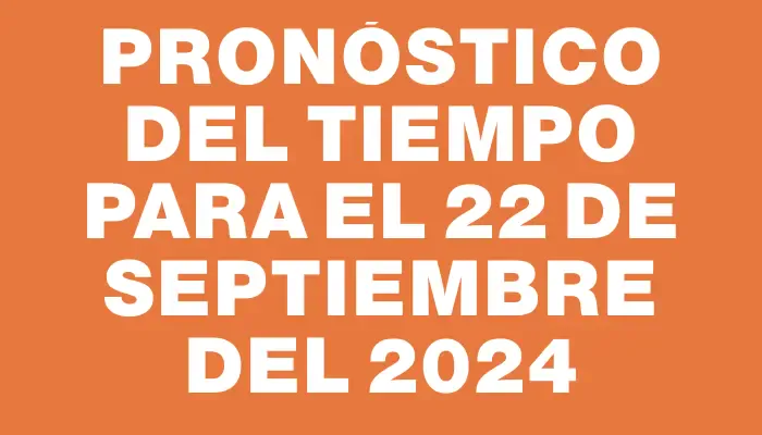 Pronóstico del tiempo para el 22 de septiembre del 2024