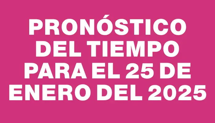 Pronóstico del tiempo para el 25 de enero del 2025