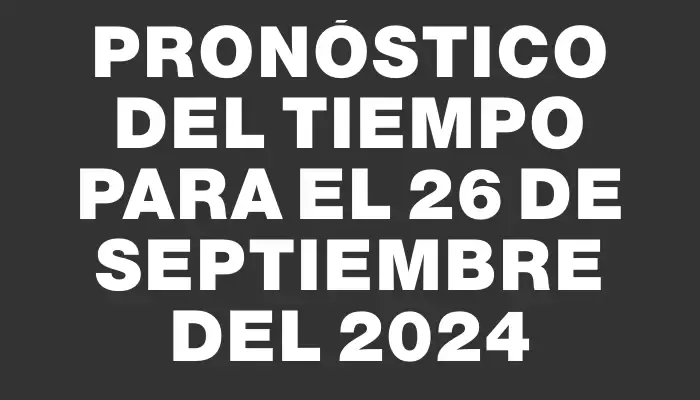 Pronóstico del tiempo para el 26 de septiembre del 2024