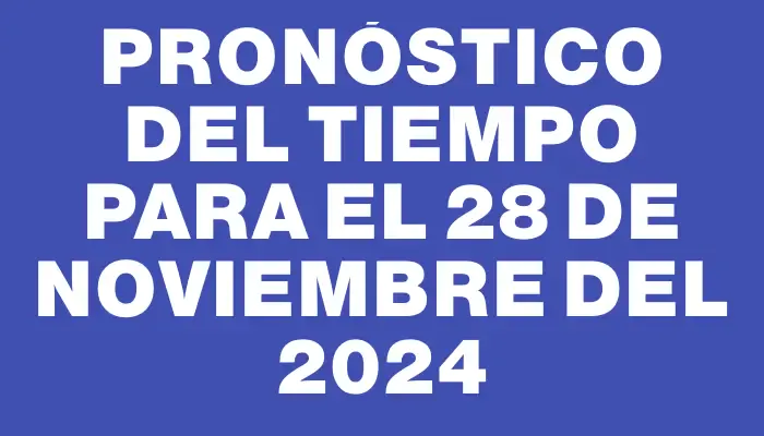 Pronóstico del tiempo para el 28 de noviembre del 2024