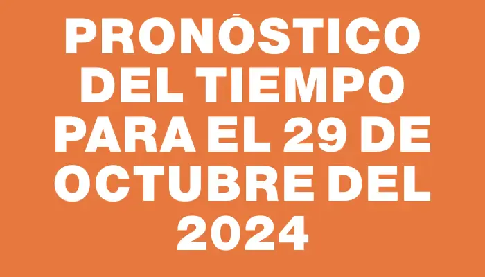 Pronóstico del tiempo para el 29 de octubre del 2024