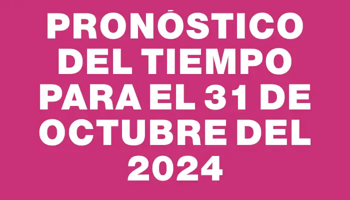 Pronóstico del tiempo para el 31 de octubre del 2024