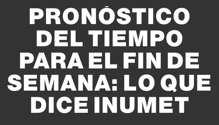 Pronóstico del tiempo para el fin de semana: lo que dice Inumet