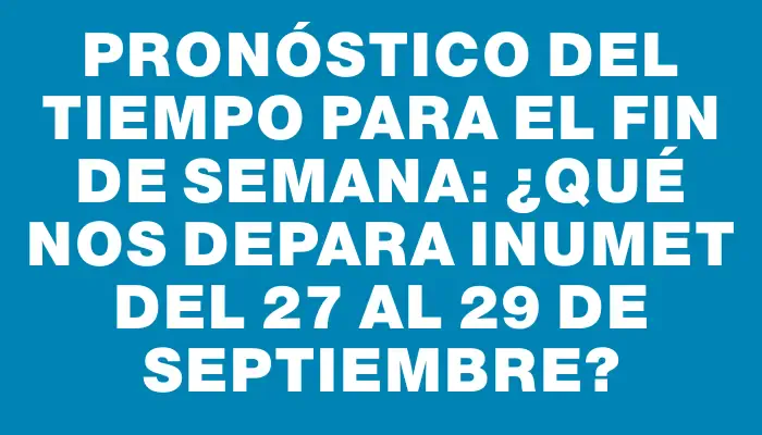 Pronóstico del tiempo para el fin de semana: ¿qué nos depara Inumet del 27 al 29 de septiembre?