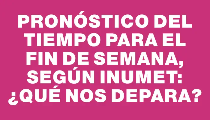 Pronóstico del tiempo para el fin de semana, según Inumet: ¿qué nos depara?