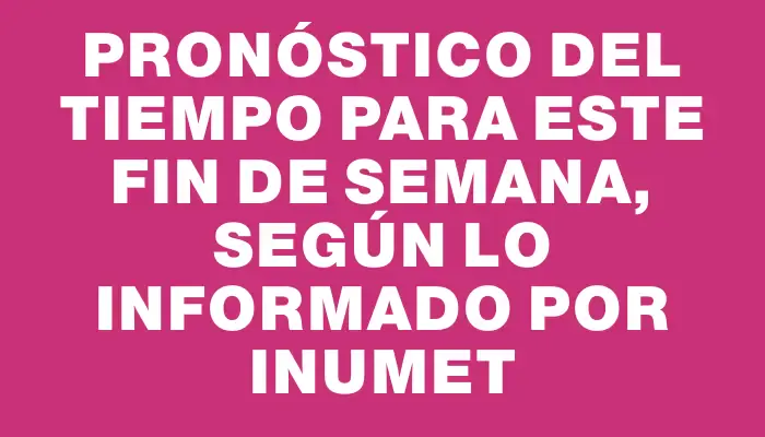 Pronóstico del tiempo para este fin de semana, según lo informado por Inumet