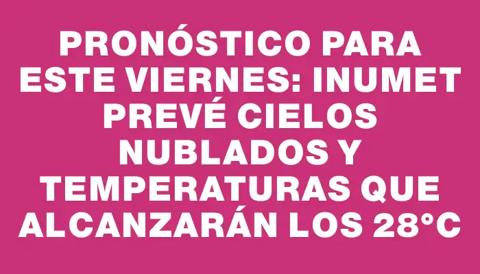 Pronóstico para este viernes: Inumet prevé cielos nublados y temperaturas que alcanzarán los 28°c