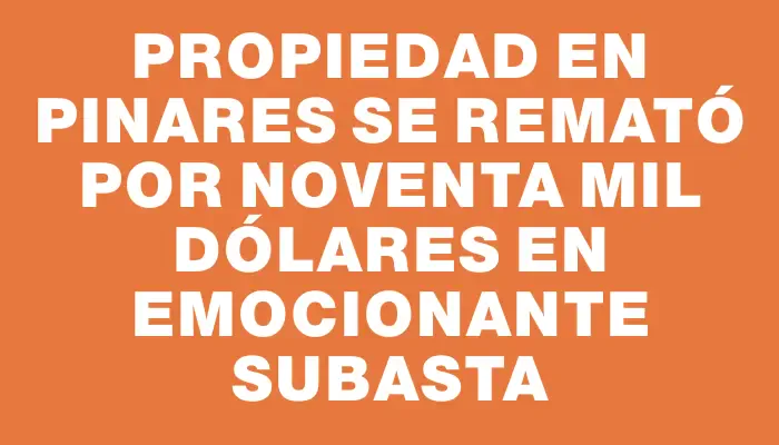 Propiedad en Pinares se remató por noventa mil dólares en emocionante subasta