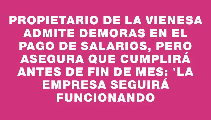 Propietario de La Vienesa admite demoras en el pago de salarios, pero asegura que cumplirá antes de fin de mes: "La empresa seguirá funcionando