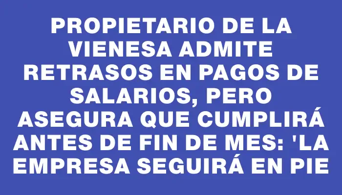 Propietario de La Vienesa admite retrasos en pagos de salarios, pero asegura que cumplirá antes de fin de mes: "La empresa seguirá en pie