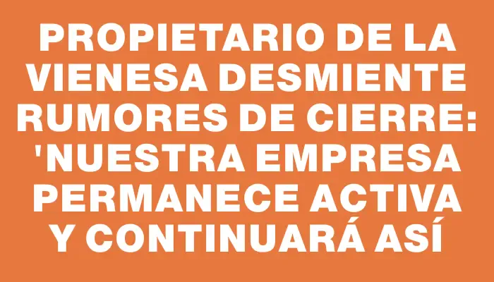 Propietario de La Vienesa desmiente rumores de cierre: "Nuestra empresa permanece activa y continuará así