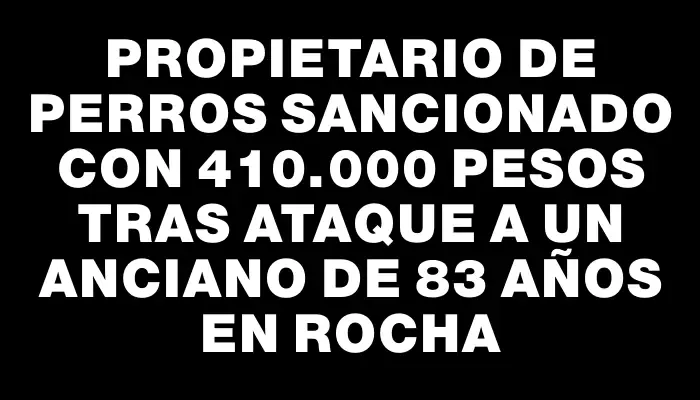 Propietario de perros sancionado con 410.000 pesos tras ataque a un anciano de 83 años en Rocha