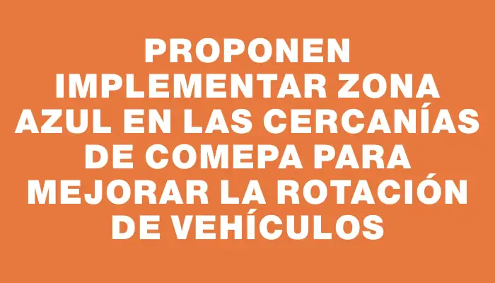 Proponen implementar Zona Azul en las cercanías de Comepa para mejorar la rotación de vehículos