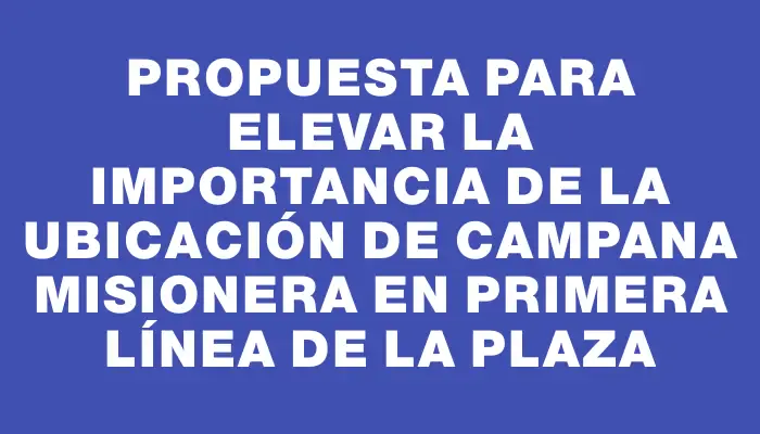 Propuesta para elevar la importancia de la ubicación de Campana Misionera en primera línea de la plaza