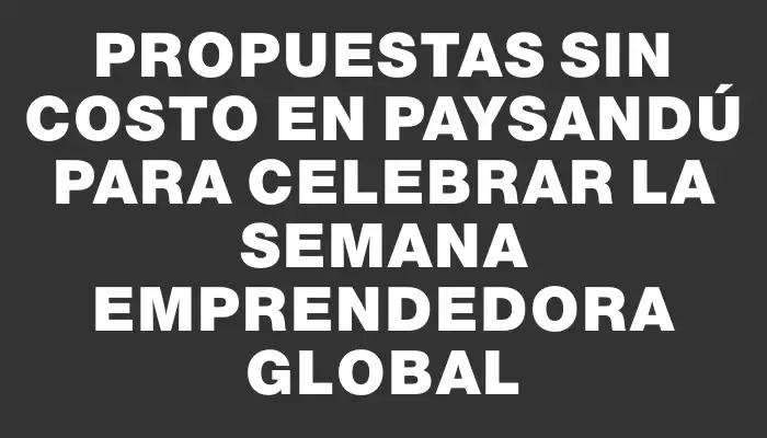 Propuestas sin costo en Paysandú para celebrar la Semana Emprendedora Global