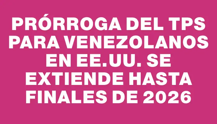 Prórroga del Tps para venezolanos en Ee.uu. se extiende hasta finales de 2026