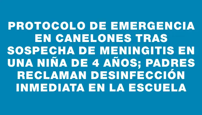 Protocolo de emergencia en Canelones tras sospecha de meningitis en una niña de 4 años; padres reclaman desinfección inmediata en la escuela