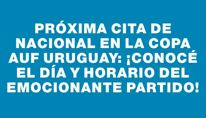 Próxima cita de Nacional en la Copa Auf Uruguay: ¡Conocé el día y horario del emocionante partido!