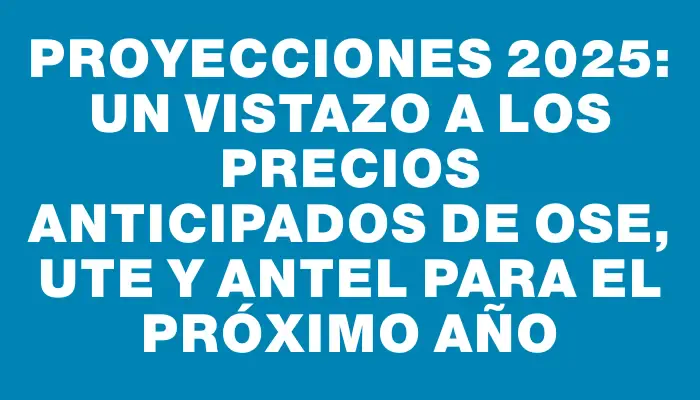 Proyecciones 2025: Un vistazo a los precios anticipados de Ose, Ute y Antel para el próximo año