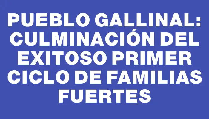 Pueblo Gallinal: Culminación del exitoso primer ciclo de Familias Fuertes